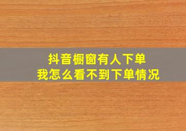 抖音橱窗有人下单 我怎么看不到下单情况